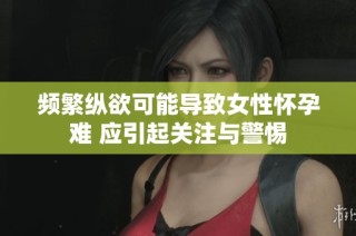 頻繁縱欲可能導(dǎo)致女性懷孕難 應(yīng)引起關(guān)注與警惕