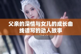 父親的深情與女兒的成長曲線譜寫的動(dòng)人故事