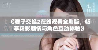 《麥子交換2在線觀看全劇版，暢享精彩劇情與角色互動(dòng)體驗(yàn)》
