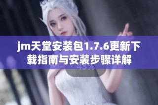jm天堂安裝包1.7.6更新下載指南與安裝步驟詳解