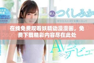 在線免費(fèi)觀看妖精動(dòng)漫漫畫，免費(fèi)下載精彩內(nèi)容盡在此處