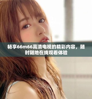 暢享66m66高清電視的精彩內(nèi)容，隨時隨地在線觀看體驗(yàn)