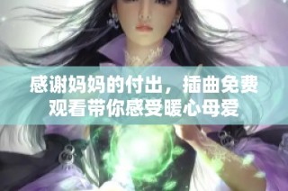 感謝媽媽的付出，插曲免費(fèi)觀看帶你感受暖心母愛(ài)