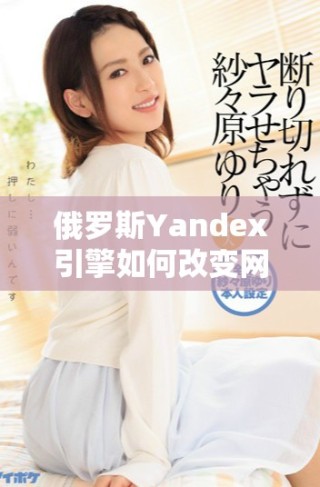 俄羅斯Yandex引擎如何改變網(wǎng)絡(luò)搜索格局與未來發(fā)展