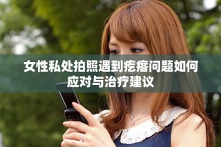 女性私處拍照遇到疙瘩問題如何應(yīng)對(duì)與治療建議