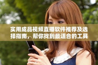 實(shí)用成品視頻直播軟件推薦及選擇指南，幫你找到最適合的工具