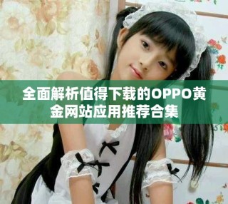 全面解析值得下載的OPPO黃金網(wǎng)站應(yīng)用推薦合集