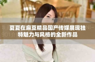 夏夏在麻豆精品國產(chǎn)傳媒展現(xiàn)獨(dú)特魅力與風(fēng)格的全新作品
