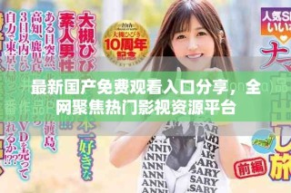 最新國(guó)產(chǎn)免費(fèi)觀看入口分享，全網(wǎng)聚焦熱門影視資源平臺(tái)