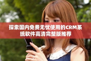 探索國(guó)內(nèi)免費(fèi)無(wú)憂使用的CRM系統(tǒng)軟件高清完整版推薦