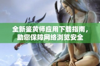 全新鑒黃師應用下載指南，助您保障網(wǎng)絡瀏覽安全