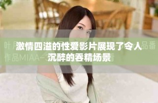 激情四溢的性愛(ài)影片展現(xiàn)了令人沉醉的吞精場(chǎng)景