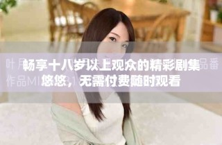 暢享十八歲以上觀眾的精彩劇集悠悠，無需付費(fèi)隨時(shí)觀看