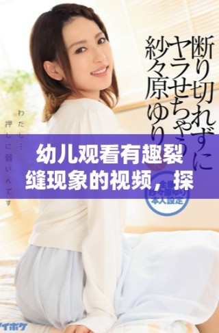幼兒觀看有趣裂縫現(xiàn)象的視頻，探索科學(xué)的樂趣