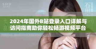 2024年國外B站登錄入口詳解與訪問指南助你輕松暢游視頻平臺(tái)