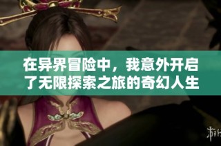 在異界冒險(xiǎn)中，我意外開(kāi)啟了無(wú)限探索之旅的奇幻人生