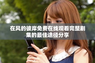 在風(fēng)的彼岸免費(fèi)在線觀看完整劇集的最佳途徑分享