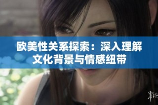 歐美性關系探索：深入理解文化背景與情感紐帶
