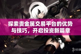 探索貴金屬交易平臺的優(yōu)勢與技巧，開啟投資新篇章
