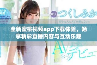 全新蜜桃視頻app下載體驗(yàn)，暢享精彩直播內(nèi)容與互動(dòng)樂(lè)趣