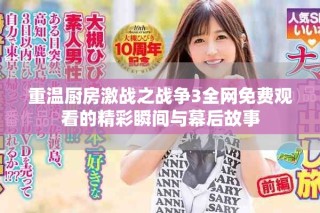 重溫廚房激戰(zhàn)之戰(zhàn)爭3全網(wǎng)免費(fèi)觀看的精彩瞬間與幕后故事