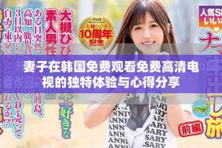 妻子在韓國免費(fèi)觀看免費(fèi)高清電視的獨(dú)特體驗(yàn)與心得分享