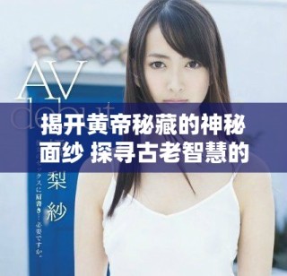 揭開(kāi)黃帝秘藏的神秘面紗 探尋古老智慧的真實(shí)故事
