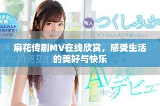 麻花傳劇MV在線欣賞，感受生活的美好與快樂