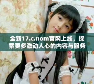 全新17.c.nom官網(wǎng)上線，探索更多激動人心的內(nèi)容與服務(wù)