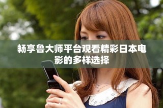 暢享魯大師平臺(tái)觀看精彩日本電影的多樣選擇