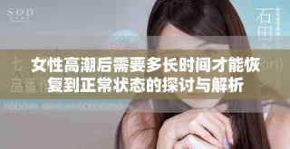 女性高潮后需要多長時間才能恢復(fù)到正常狀態(tài)的探討與解析