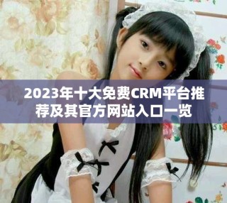 2023年十大免費CRM平臺推薦及其官方網(wǎng)站入口一覽