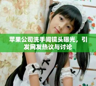 蘋果公司洗手間鏡頭曝光，引發(fā)網友熱議與討論