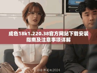 成色18k1.220.38官方網(wǎng)站下載安裝指南及注意事項詳解
