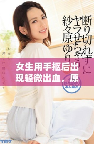 女生用手摳后出現(xiàn)輕微出血，原因及注意事項解析