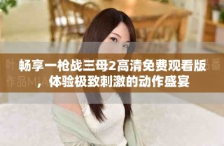 暢享一槍戰(zhàn)三母2高清免費(fèi)觀看版，體驗(yàn)極致刺激的動作盛宴
