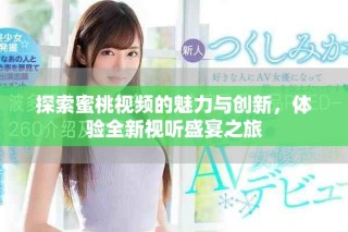 探索蜜桃視頻的魅力與創(chuàng)新，體驗(yàn)全新視聽盛宴之旅