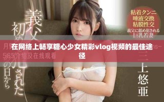在網(wǎng)絡(luò)上暢享糖心少女精彩vlog視頻的最佳途徑
