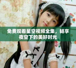 免費(fèi)觀看星空視頻全集，暢享夜空下的美好時光