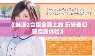 《蛙漫2臺版全面上線 玩轉(zhuǎn)奇幻冒險新體驗》