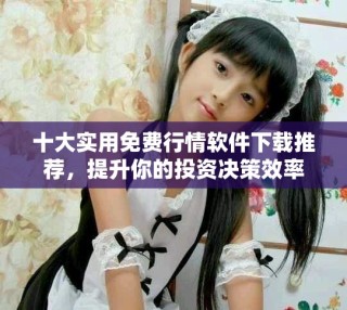 十大實(shí)用免費(fèi)行情軟件下載推薦，提升你的投資決策效率