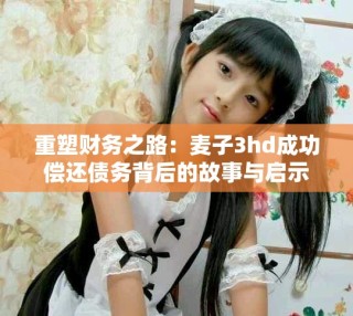 重塑財務(wù)之路：麥子3hd成功償還債務(wù)背后的故事與啟示