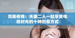 完美夜晚：夫妻二人一起享受電視時光的十種創(chuàng)意方式