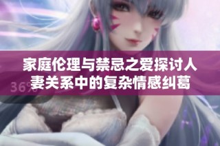 家庭倫理與禁忌之愛探討人妻關系中的復雜情感糾葛