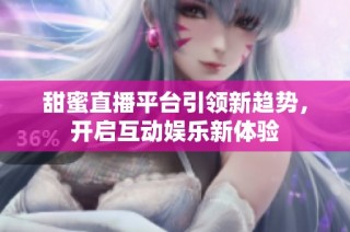 甜蜜直播平臺引領新趨勢，開啟互動娛樂新體驗