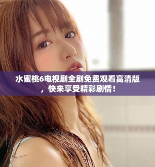 水蜜桃6電視劇全劇免費(fèi)觀看高清版，快來享受精彩劇情！