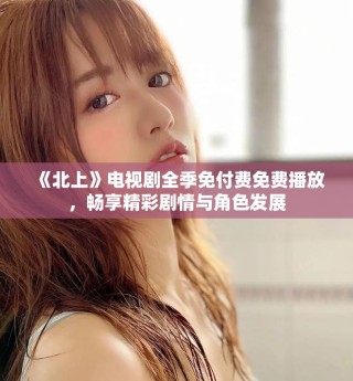 《北上》電視劇全季免付費(fèi)免費(fèi)播放，暢享精彩劇情與角色發(fā)展