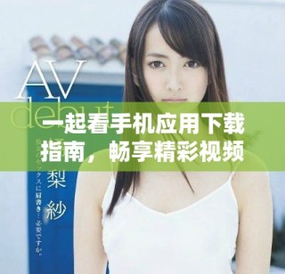 一起看手機(jī)應(yīng)用下載指南，暢享精彩視頻內(nèi)容盡在掌握中
