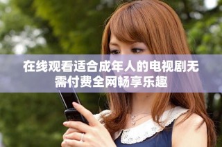 在線觀看適合成年人的電視劇無需付費全網(wǎng)暢享樂趣