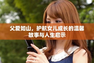 父愛如山，護(hù)航女兒成長的溫馨故事與人生啟示